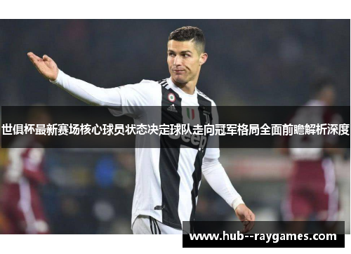 世俱杯最新赛场核心球员状态决定球队走向冠军格局全面前瞻解析深度
